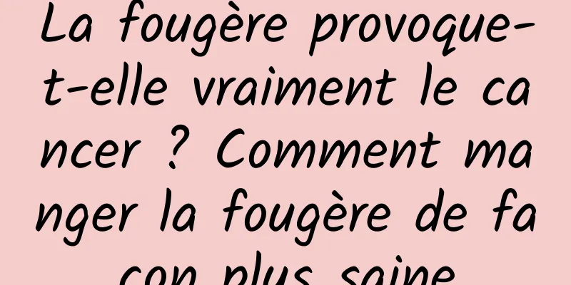 La fougère provoque-t-elle vraiment le cancer ? Comment manger la fougère de façon plus saine