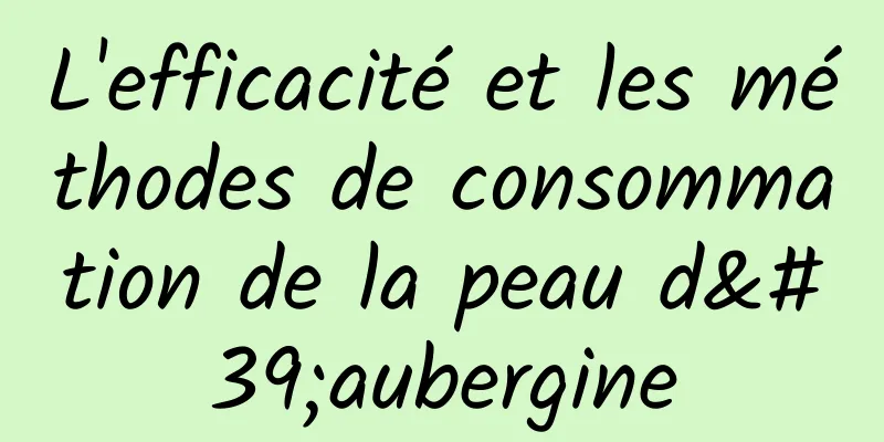 L'efficacité et les méthodes de consommation de la peau d'aubergine