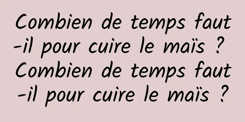 Combien de temps faut-il pour cuire le maïs ? Combien de temps faut-il pour cuire le maïs ?