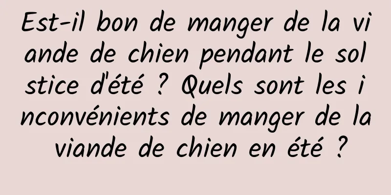 Est-il bon de manger de la viande de chien pendant le solstice d'été ? Quels sont les inconvénients de manger de la viande de chien en été ?