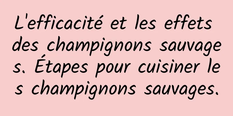 L'efficacité et les effets des champignons sauvages. Étapes pour cuisiner les champignons sauvages.