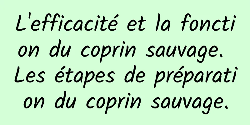 L'efficacité et la fonction du coprin sauvage. Les étapes de préparation du coprin sauvage.