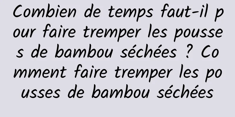 Combien de temps faut-il pour faire tremper les pousses de bambou séchées ? Comment faire tremper les pousses de bambou séchées