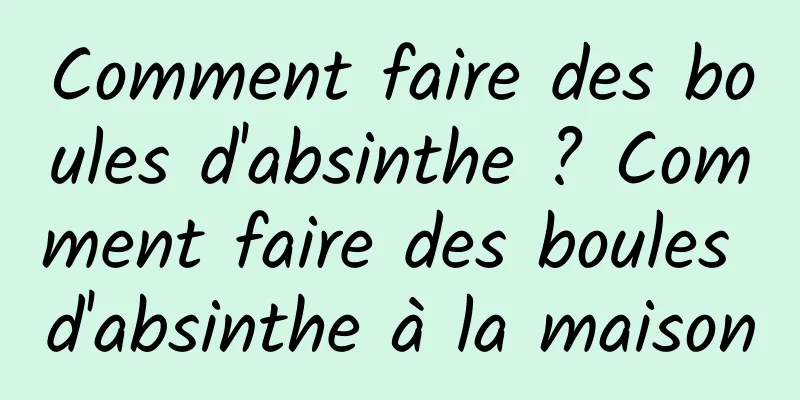 Comment faire des boules d'absinthe ? Comment faire des boules d'absinthe à la maison