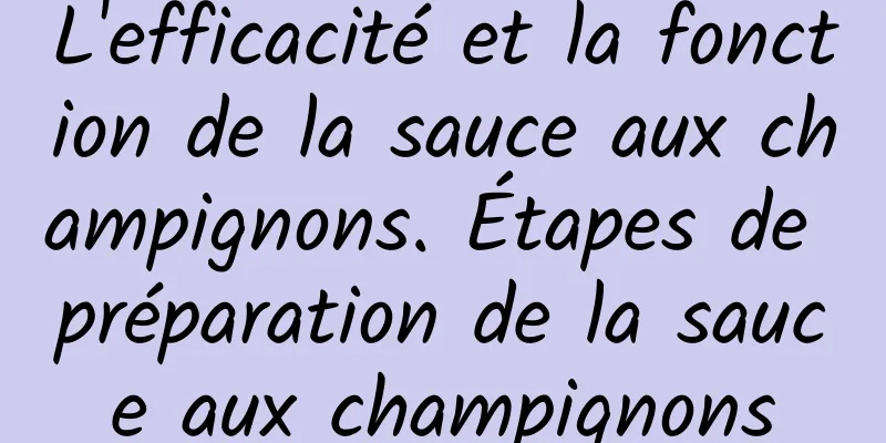 L'efficacité et la fonction de la sauce aux champignons. Étapes de préparation de la sauce aux champignons