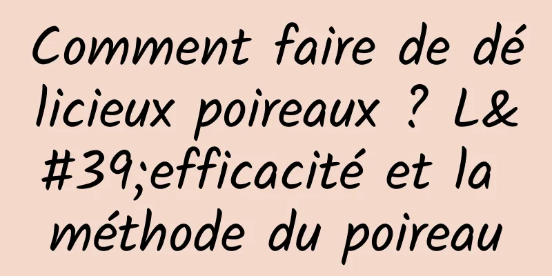 Comment faire de délicieux poireaux ? L'efficacité et la méthode du poireau