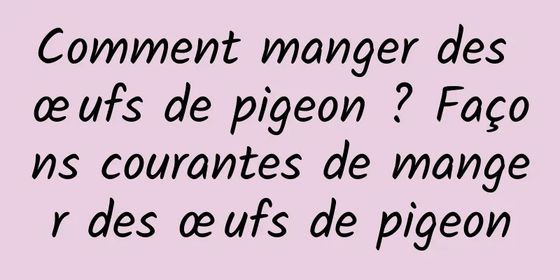 Comment manger des œufs de pigeon ? Façons courantes de manger des œufs de pigeon