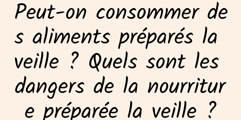 Peut-on consommer des aliments préparés la veille ? Quels sont les dangers de la nourriture préparée la veille ?