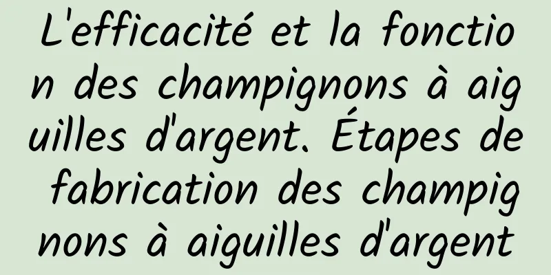 L'efficacité et la fonction des champignons à aiguilles d'argent. Étapes de fabrication des champignons à aiguilles d'argent