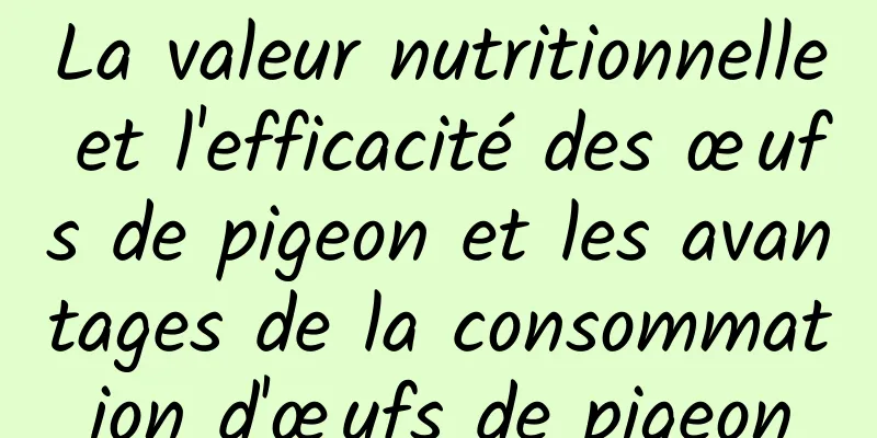 La valeur nutritionnelle et l'efficacité des œufs de pigeon et les avantages de la consommation d'œufs de pigeon