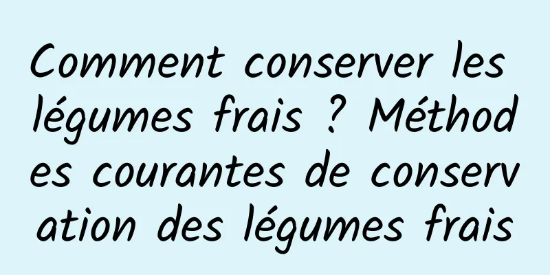 Comment conserver les légumes frais ? Méthodes courantes de conservation des légumes frais