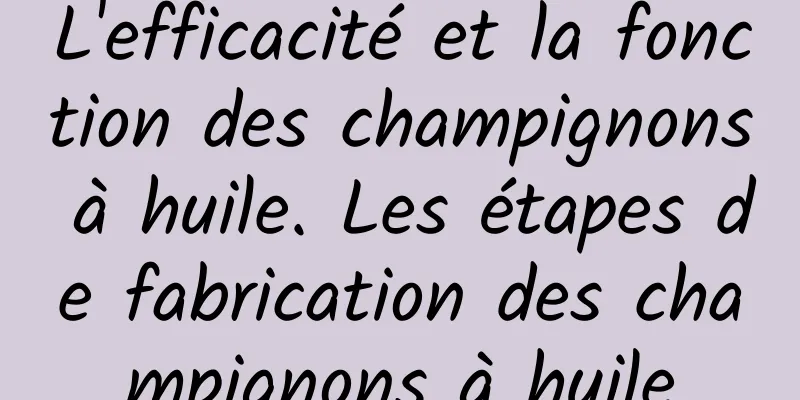 L'efficacité et la fonction des champignons à huile. Les étapes de fabrication des champignons à huile