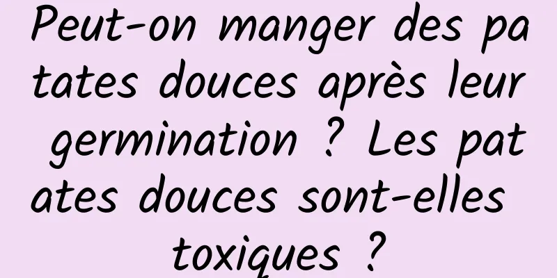 Peut-on manger des patates douces après leur germination ? Les patates douces sont-elles toxiques ?