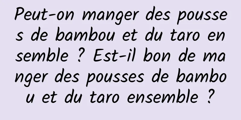 Peut-on manger des pousses de bambou et du taro ensemble ? Est-il bon de manger des pousses de bambou et du taro ensemble ?