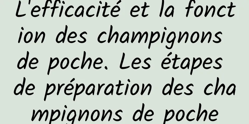 L'efficacité et la fonction des champignons de poche. Les étapes de préparation des champignons de poche