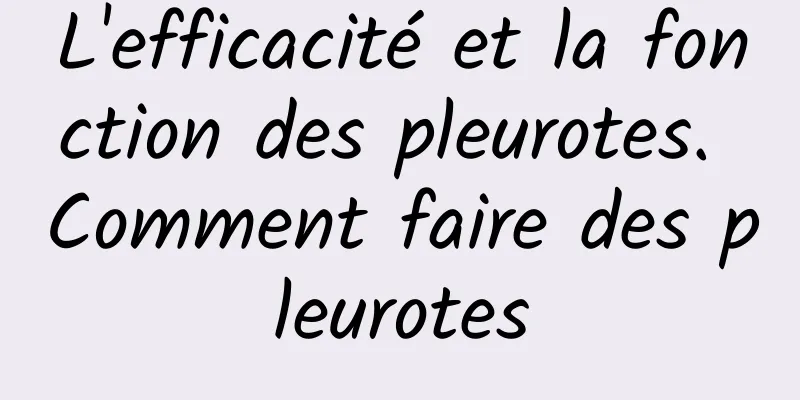 L'efficacité et la fonction des pleurotes. Comment faire des pleurotes