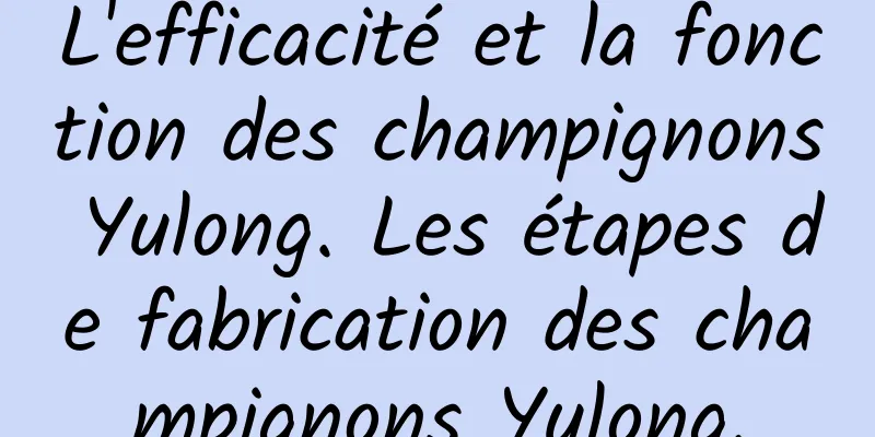 L'efficacité et la fonction des champignons Yulong. Les étapes de fabrication des champignons Yulong.