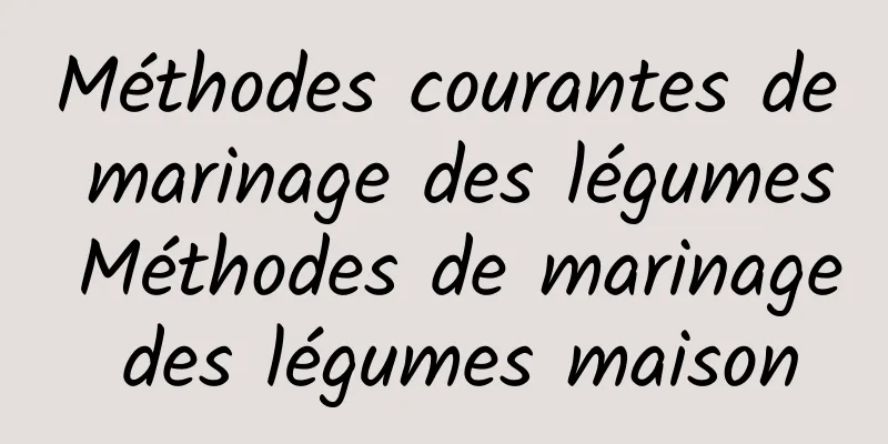 Méthodes courantes de marinage des légumes Méthodes de marinage des légumes maison