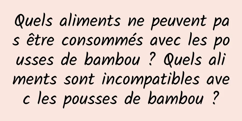 Quels aliments ne peuvent pas être consommés avec les pousses de bambou ? Quels aliments sont incompatibles avec les pousses de bambou ?