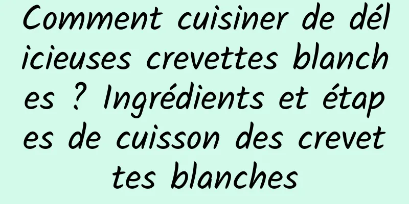 Comment cuisiner de délicieuses crevettes blanches ? Ingrédients et étapes de cuisson des crevettes blanches