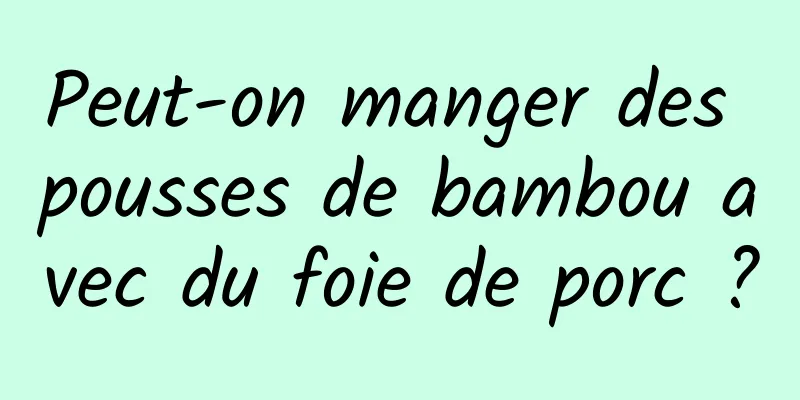 Peut-on manger des pousses de bambou avec du foie de porc ?