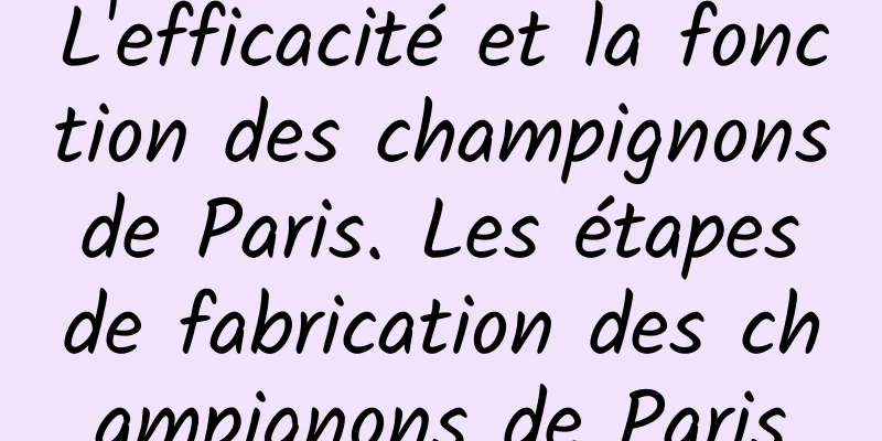 L'efficacité et la fonction des champignons de Paris. Les étapes de fabrication des champignons de Paris