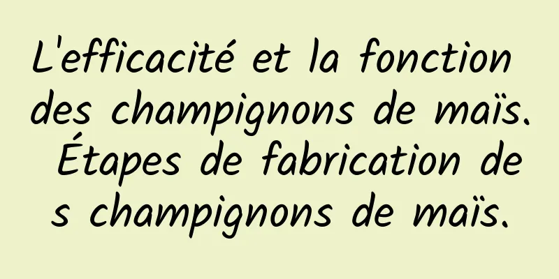 L'efficacité et la fonction des champignons de maïs. Étapes de fabrication des champignons de maïs.