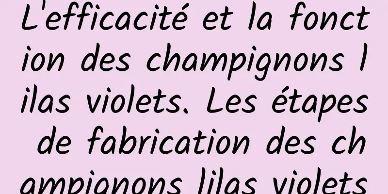 L'efficacité et la fonction des champignons lilas violets. Les étapes de fabrication des champignons lilas violets