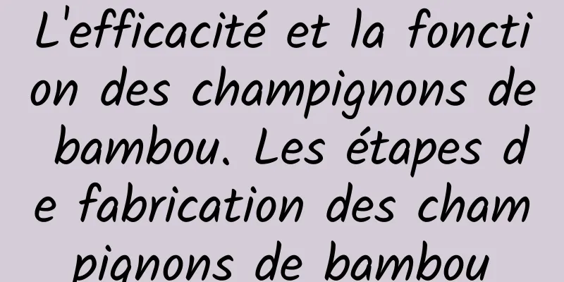 L'efficacité et la fonction des champignons de bambou. Les étapes de fabrication des champignons de bambou