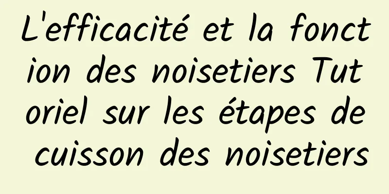 L'efficacité et la fonction des noisetiers Tutoriel sur les étapes de cuisson des noisetiers