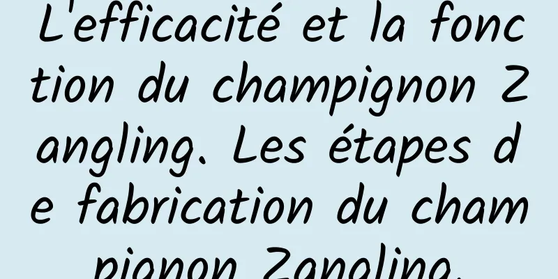 L'efficacité et la fonction du champignon Zangling. Les étapes de fabrication du champignon Zangling.