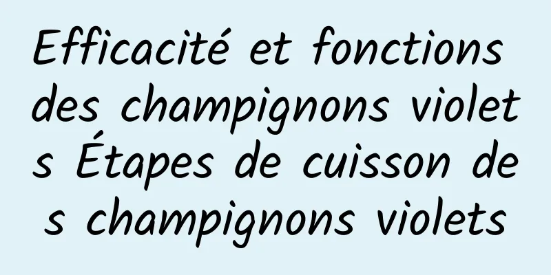 Efficacité et fonctions des champignons violets Étapes de cuisson des champignons violets