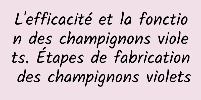 L'efficacité et la fonction des champignons violets. Étapes de fabrication des champignons violets