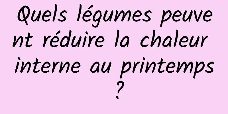 Quels légumes peuvent réduire la chaleur interne au printemps ?