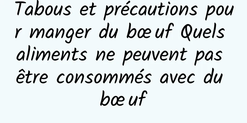 Tabous et précautions pour manger du bœuf Quels aliments ne peuvent pas être consommés avec du bœuf