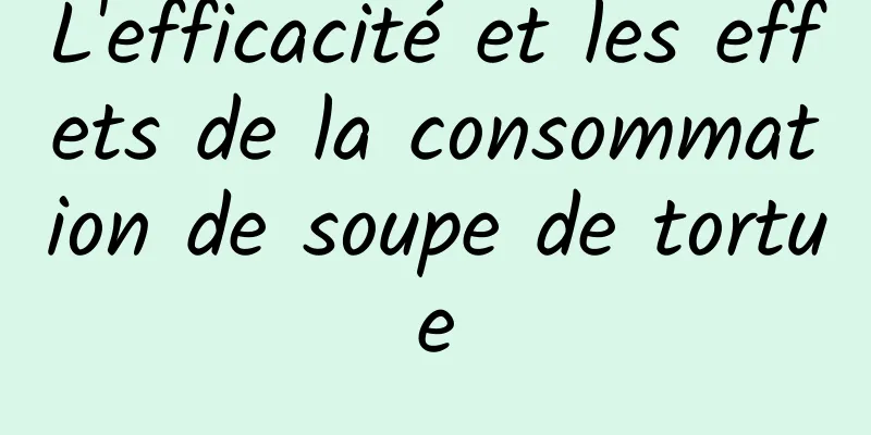 L'efficacité et les effets de la consommation de soupe de tortue