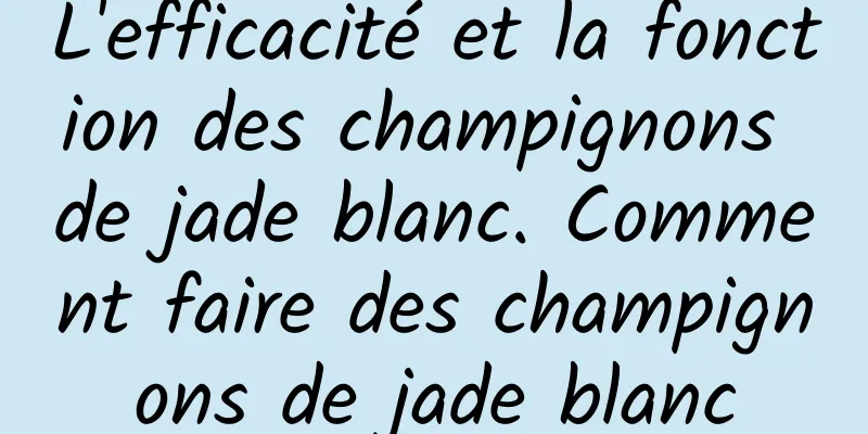 L'efficacité et la fonction des champignons de jade blanc. Comment faire des champignons de jade blanc