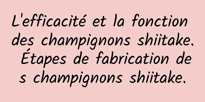 L'efficacité et la fonction des champignons shiitake. Étapes de fabrication des champignons shiitake.