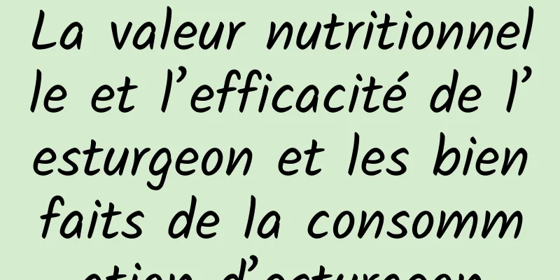 La valeur nutritionnelle et l’efficacité de l’esturgeon et les bienfaits de la consommation d’esturgeon