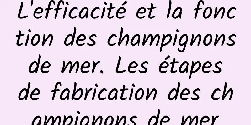 L'efficacité et la fonction des champignons de mer. Les étapes de fabrication des champignons de mer