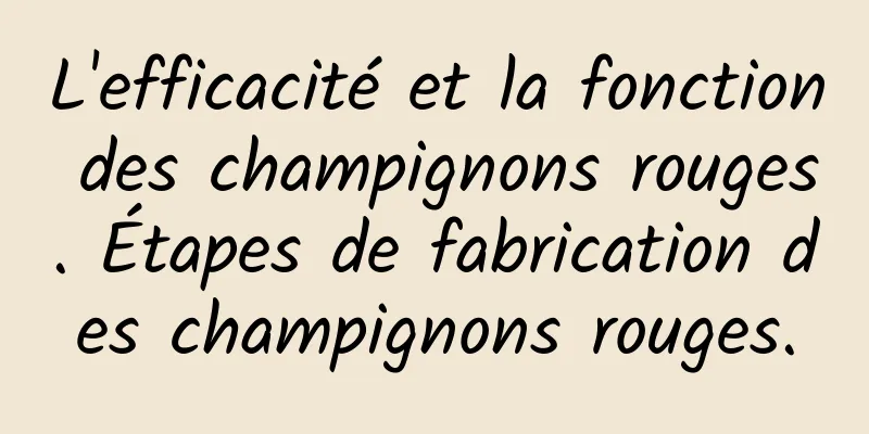 L'efficacité et la fonction des champignons rouges. Étapes de fabrication des champignons rouges.