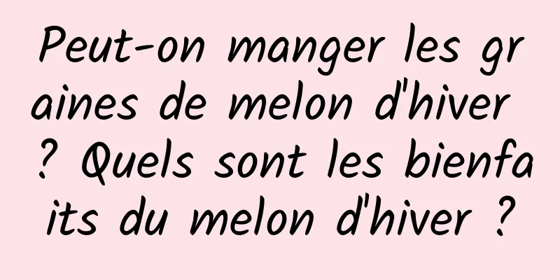 Peut-on manger les graines de melon d'hiver ? Quels sont les bienfaits du melon d'hiver ?