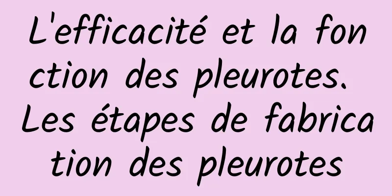 L'efficacité et la fonction des pleurotes. Les étapes de fabrication des pleurotes