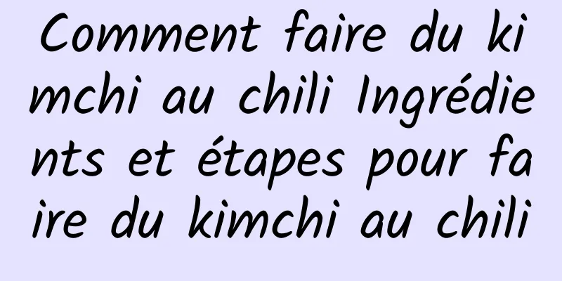 Comment faire du kimchi au chili Ingrédients et étapes pour faire du kimchi au chili