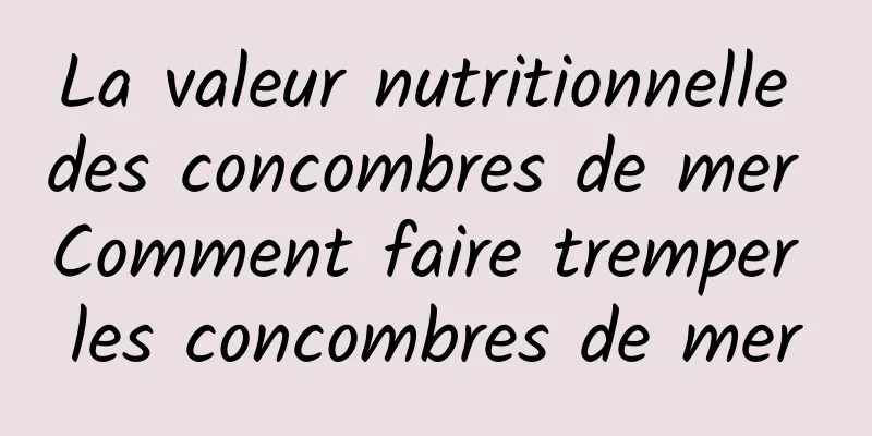 La valeur nutritionnelle des concombres de mer Comment faire tremper les concombres de mer