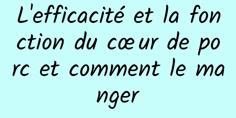 L'efficacité et la fonction du cœur de porc et comment le manger