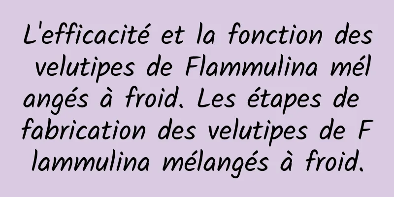 L'efficacité et la fonction des velutipes de Flammulina mélangés à froid. Les étapes de fabrication des velutipes de Flammulina mélangés à froid.