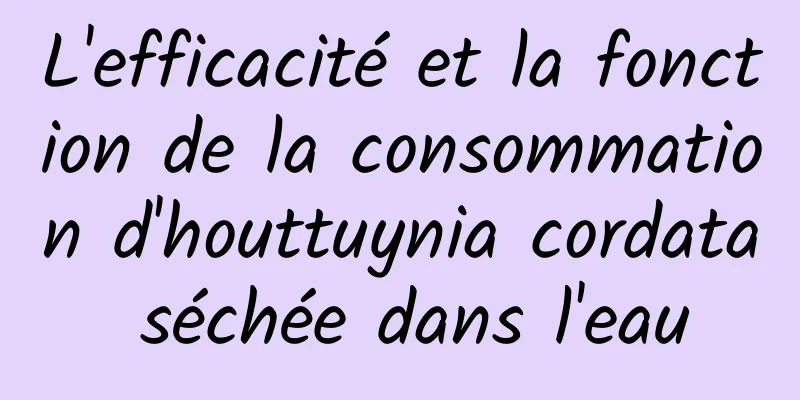 L'efficacité et la fonction de la consommation d'houttuynia cordata séchée dans l'eau