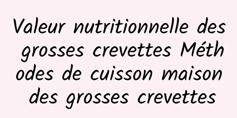 Valeur nutritionnelle des grosses crevettes Méthodes de cuisson maison des grosses crevettes