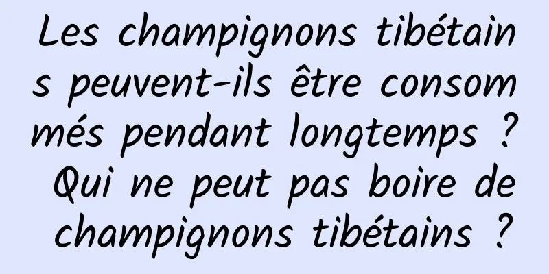 Les champignons tibétains peuvent-ils être consommés pendant longtemps ? Qui ne peut pas boire de champignons tibétains ?